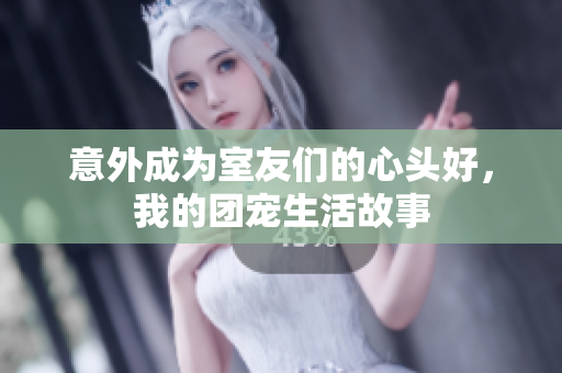 意外成为室友们的心头好，我的团宠生活故事