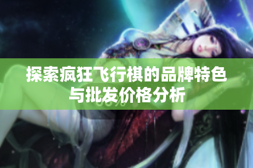 探索疯狂飞行棋的品牌特色与批发价格分析