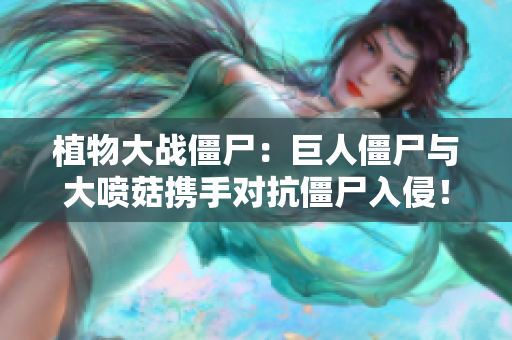 植物大战僵尸：巨人僵尸与大喷菇携手对抗僵尸入侵！