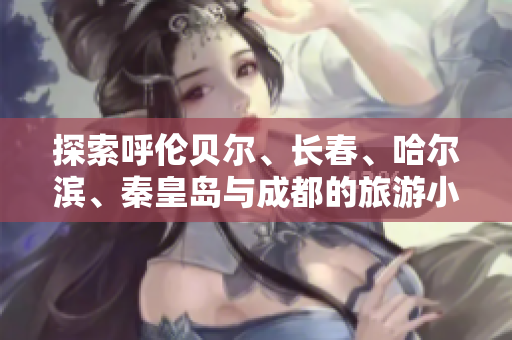 探索呼伦贝尔、长春、哈尔滨、秦皇岛与成都的旅游小知识与问答
