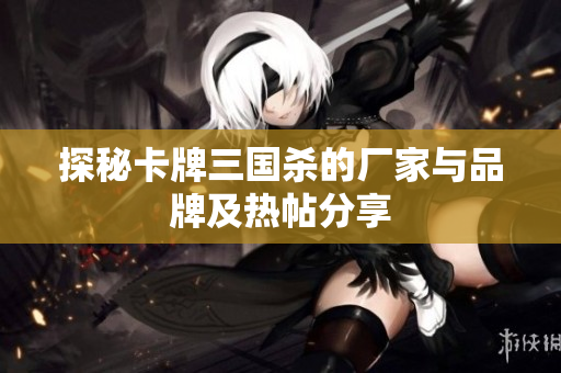 探秘卡牌三国杀的厂家与品牌及热帖分享