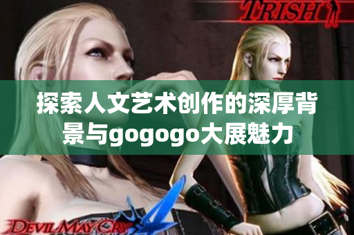 探索人文艺术创作的深厚背景与gogogo大展魅力