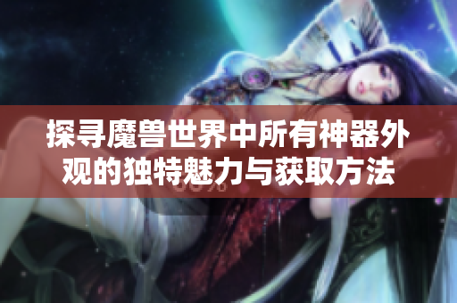 探寻魔兽世界中所有神器外观的独特魅力与获取方法