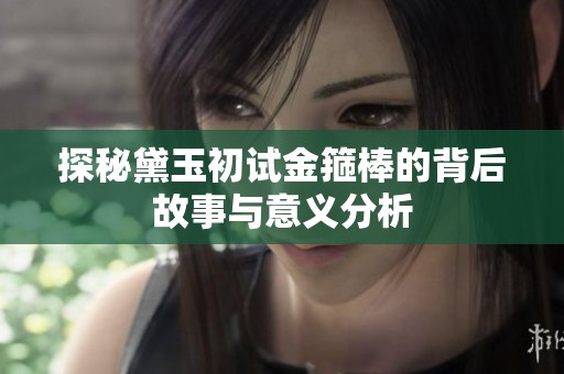 探秘黛玉初试金箍棒的背后故事与意义分析