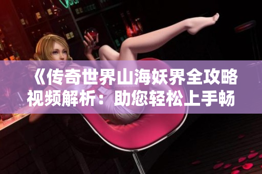 《传奇世界山海妖界全攻略视频解析：助您轻松上手畅玩无限》