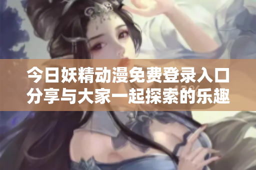 今日妖精动漫免费登录入口分享与大家一起探索的乐趣