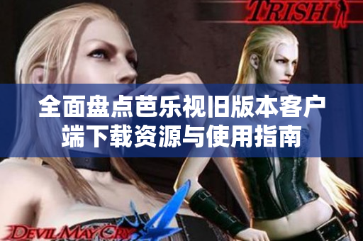 全面盘点芭乐视旧版本客户端下载资源与使用指南