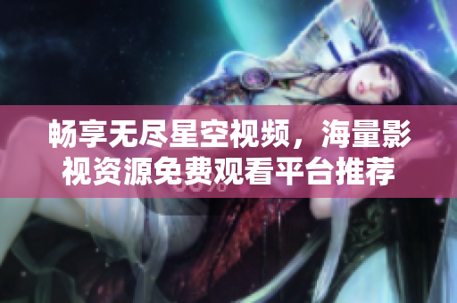 畅享无尽星空视频，海量影视资源免费观看平台推荐
