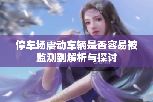 停车场震动车辆是否容易被监测到解析与探讨