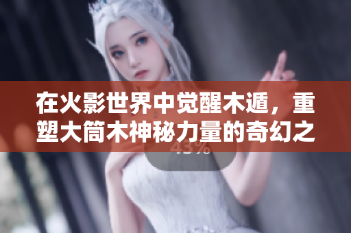 在火影世界中觉醒木遁，重塑大筒木神秘力量的奇幻之旅