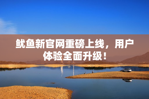 鱿鱼新官网重磅上线，用户体验全面升级！
