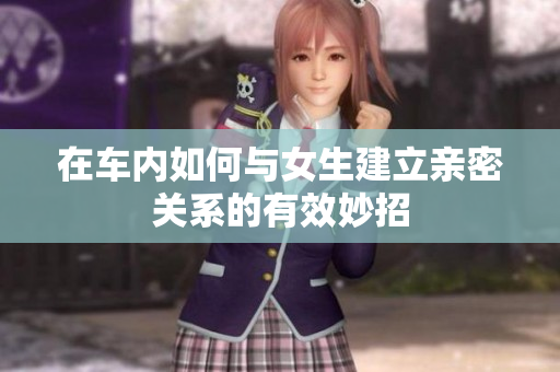 在车内如何与女生建立亲密关系的有效妙招
