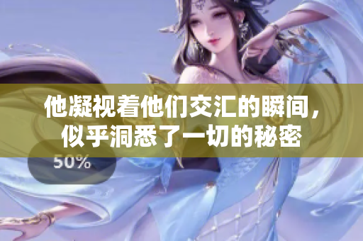 他凝视着他们交汇的瞬间，似乎洞悉了一切的秘密
