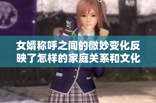 女婿称呼之间的微妙变化反映了怎样的家庭关系和文化差异