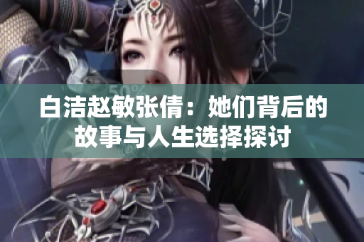 白洁赵敏张倩：她们背后的故事与人生选择探讨