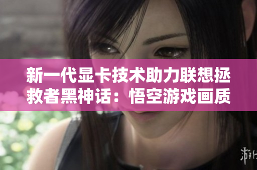 新一代显卡技术助力联想拯救者黑神话：悟空游戏画质突破极限