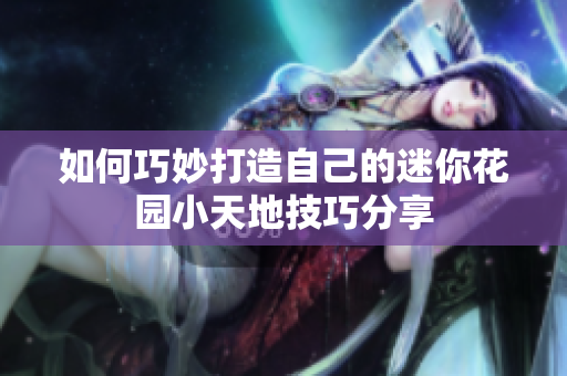 如何巧妙打造自己的迷你花园小天地技巧分享