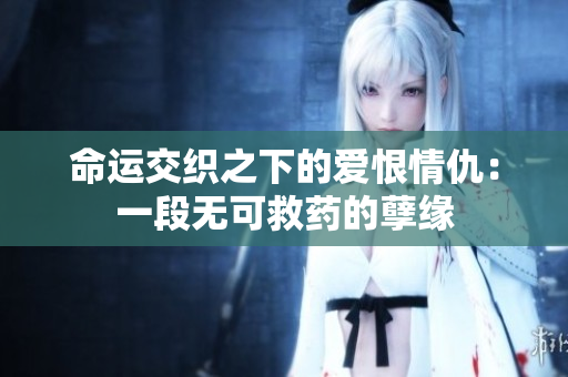 命运交织之下的爱恨情仇：一段无可救药的孽缘