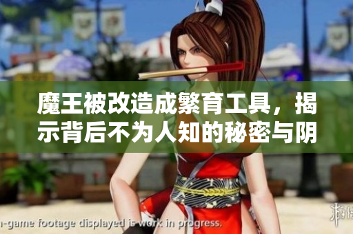魔王被改造成繁育工具，揭示背后不为人知的秘密与阴谋
