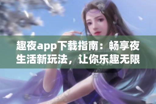 趣夜app下载指南：畅享夜生活新玩法，让你乐趣无限