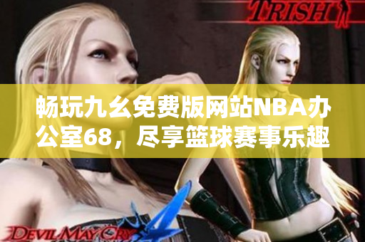 畅玩九幺免费版网站NBA办公室68，尽享篮球赛事乐趣