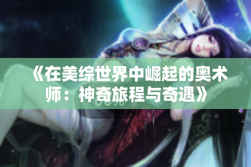 《在美综世界中崛起的奥术师：神奇旅程与奇遇》