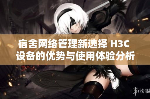 宿舍网络管理新选择 H3C 设备的优势与使用体验分析