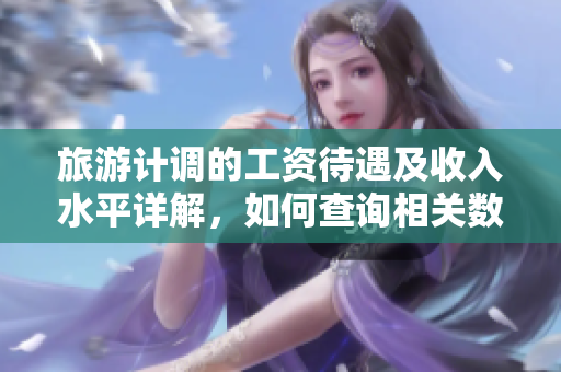 旅游计调的工资待遇及收入水平详解，如何查询相关数据