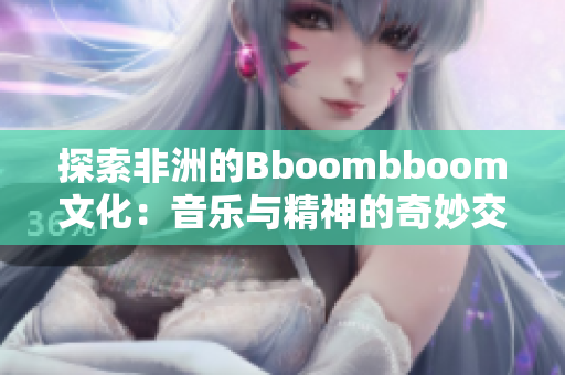 探索非洲的Bboombboom文化：音乐与精神的奇妙交融