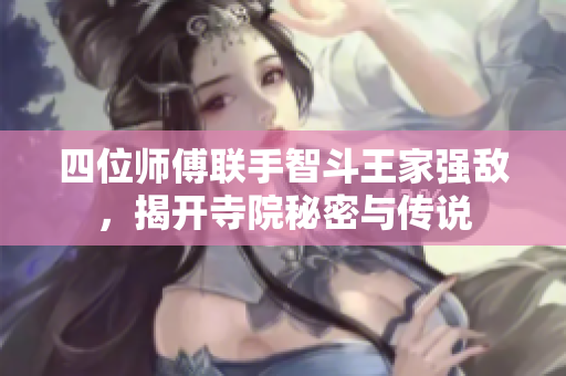 四位师傅联手智斗王家强敌，揭开寺院秘密与传说
