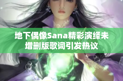 地下偶像Sana精彩演绎未增删版歌词引发热议