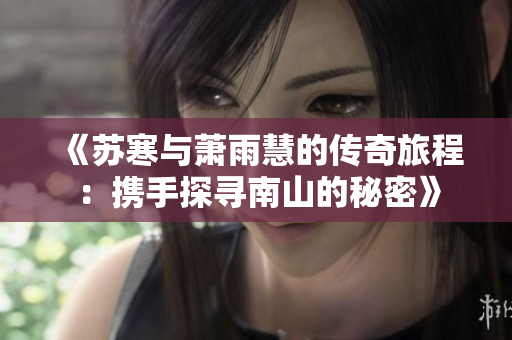 《苏寒与萧雨慧的传奇旅程：携手探寻南山的秘密》