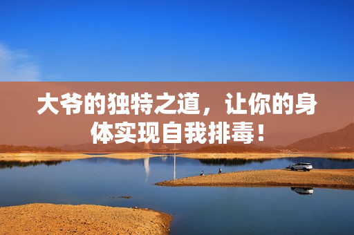 大爷的独特之道，让你的身体实现自我排毒！