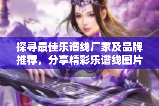 探寻最佳乐谱线厂家及品牌推荐，分享精彩乐谱线图片和热门讨论帖子