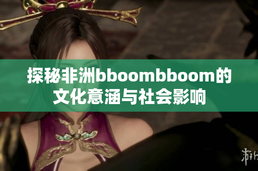 探秘非洲bboombboom的文化意涵与社会影响