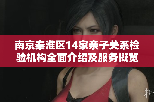 南京秦淮区14家亲子关系检验机构全面介绍及服务概览