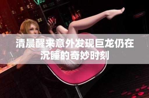 清晨醒来意外发现巨龙仍在沉睡的奇妙时刻
