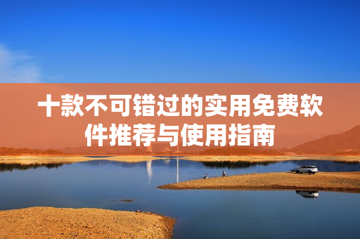 十款不可错过的实用免费软件推荐与使用指南