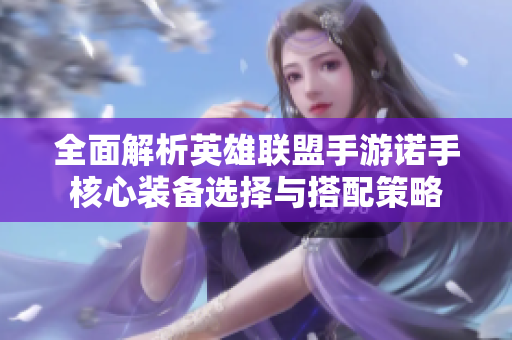 全面解析英雄联盟手游诺手核心装备选择与搭配策略