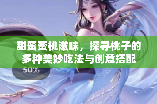 甜蜜蜜桃滋味，探寻桃子的多种美妙吃法与创意搭配