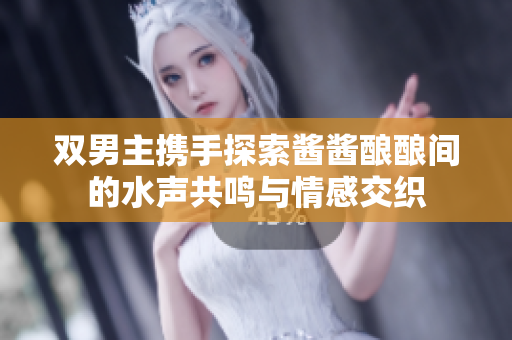 双男主携手探索酱酱酿酿间的水声共鸣与情感交织