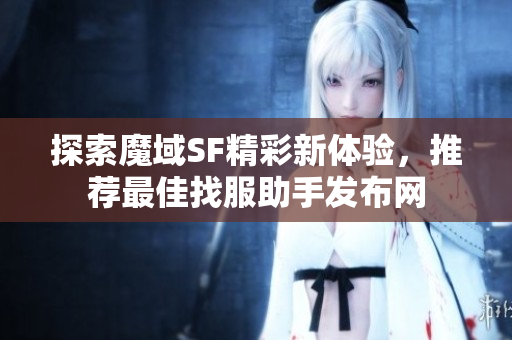 探索魔域SF精彩新体验，推荐最佳找服助手发布网