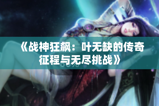 《战神狂飙：叶无缺的传奇征程与无尽挑战》