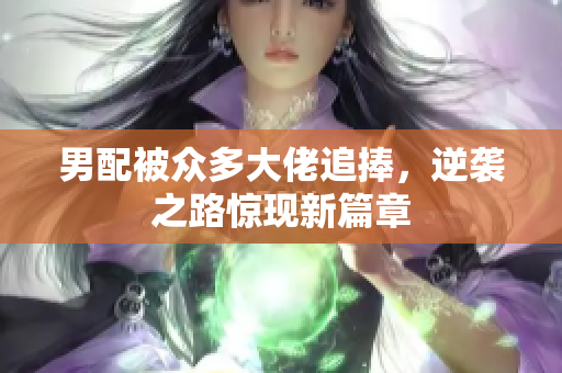 男配被众多大佬追捧，逆袭之路惊现新篇章