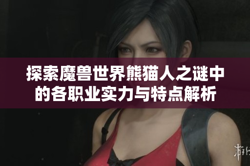 探索魔兽世界熊猫人之谜中的各职业实力与特点解析