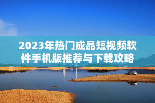 2023年热门成品短视频软件手机版推荐与下载攻略