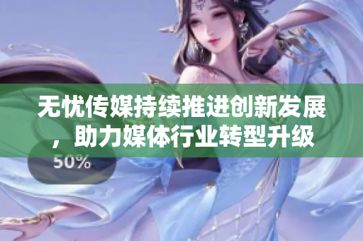 无忧传媒持续推进创新发展，助力媒体行业转型升级