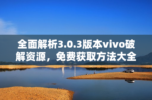 全面解析3.0.3版本vivo破解资源，免费获取方法大全