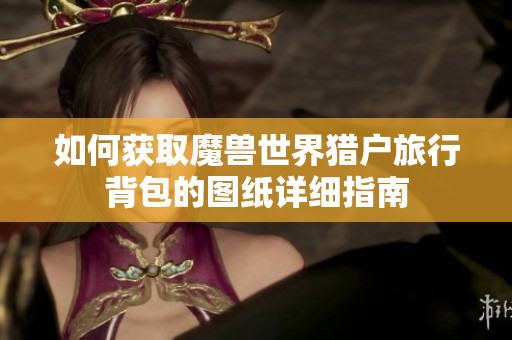 如何获取魔兽世界猎户旅行背包的图纸详细指南