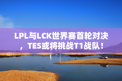 LPL与LCK世界赛首轮对决，TES或将挑战T1战队！
